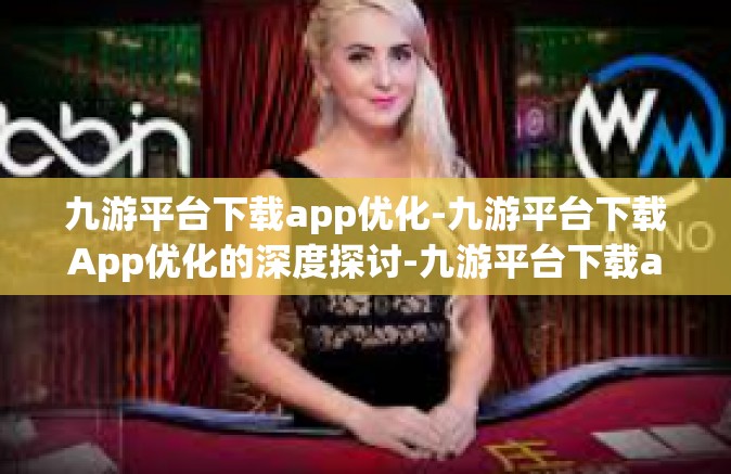 九游平台下载app优化-九游平台下载App优化的深度探讨-九游平台下载app优化