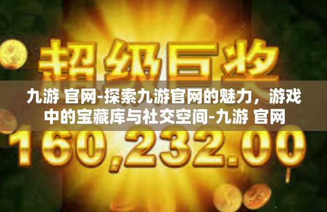 九游 官网-探索九游官网的魅力，游戏中的宝藏库与社交空间-九游 官网