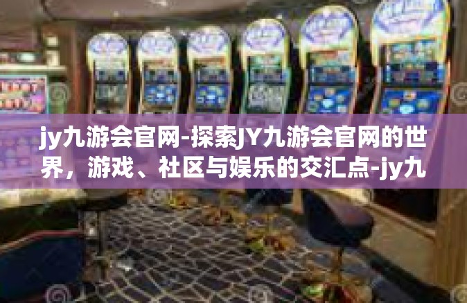 jy九游会官网-探索JY九游会官网的世界，游戏、社区与娱乐的交汇点-jy九游会官网