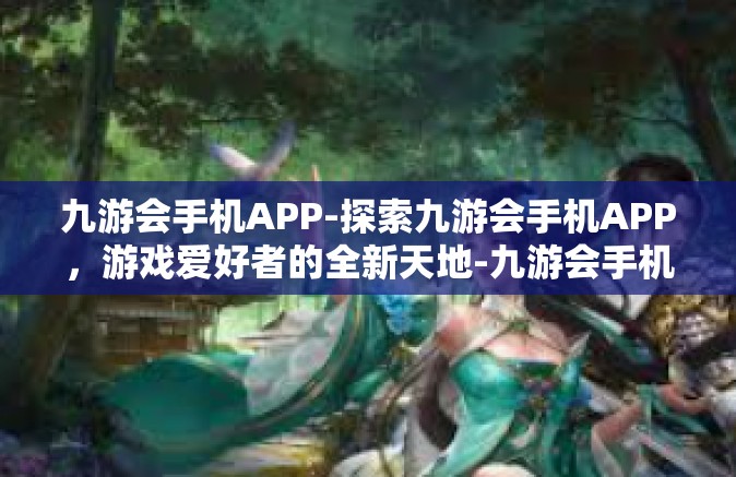 九游会手机APP-探索九游会手机APP，游戏爱好者的全新天地-九游会手机APP