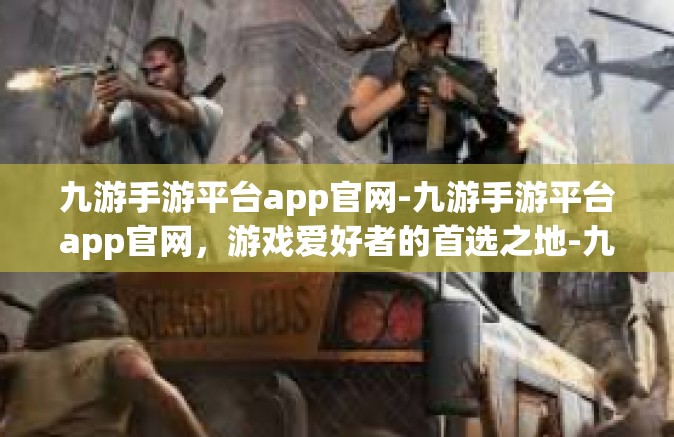 九游手游平台app官网-九游手游平台app官网，游戏爱好者的首选之地-九游手游平台app官网