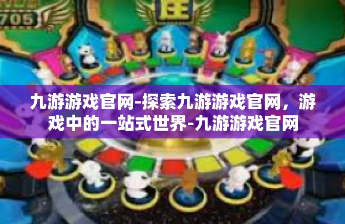 九游游戏官网-探索九游游戏官网，游戏中的一站式世界-九游游戏官网