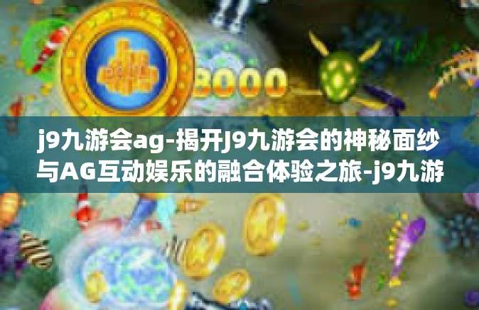 j9九游会ag-揭开J9九游会的神秘面纱与AG互动娱乐的融合体验之旅-j9九游会ag