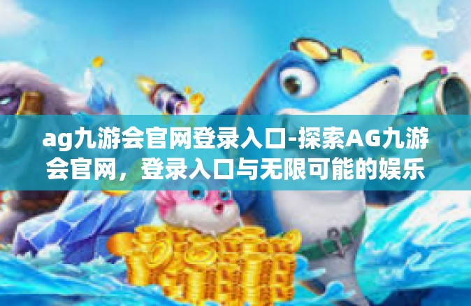 ag九游会官网登录入口-探索AG九游会官网，登录入口与无限可能的娱乐世界-ag九游会官网登录入口