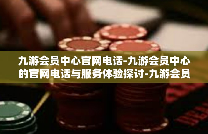 九游会员中心官网电话-九游会员中心的官网电话与服务体验探讨-九游会员中心官网电话