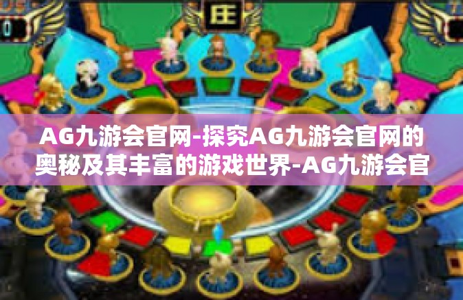 AG九游会官网-探究AG九游会官网的奥秘及其丰富的游戏世界-AG九游会官网