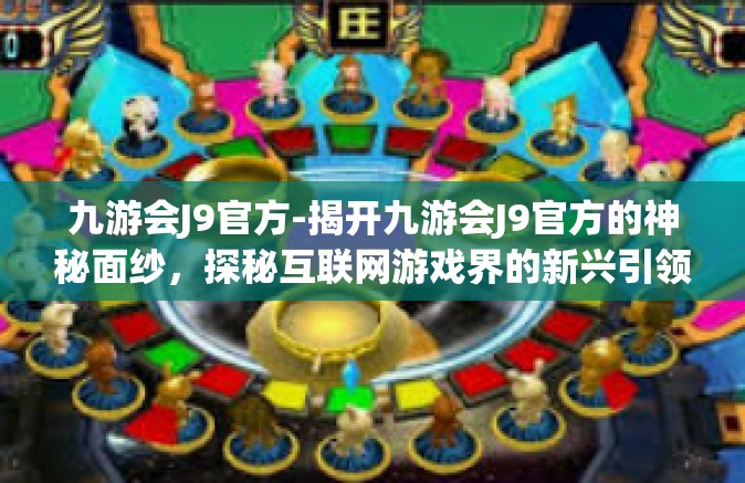 九游会J9官方-揭开九游会J9官方的神秘面纱，探秘互联网游戏界的新兴引领者-九游会J9官方
