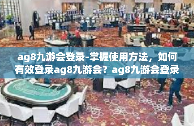 ag8九游会登录-掌握使用方法，如何有效登录ag8九游会？ag8九游会登录