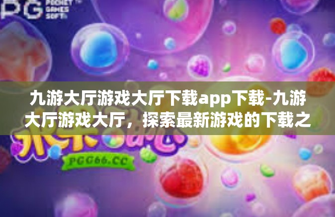九游大厅游戏大厅下载app下载-九游大厅游戏大厅，探索最新游戏的下载之旅-九游大厅游戏大厅下载app下载