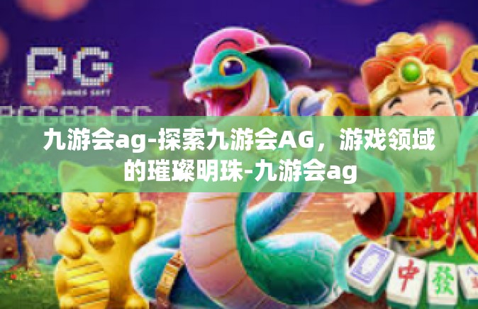 九游会ag-探索九游会AG，游戏领域的璀璨明珠-九游会ag