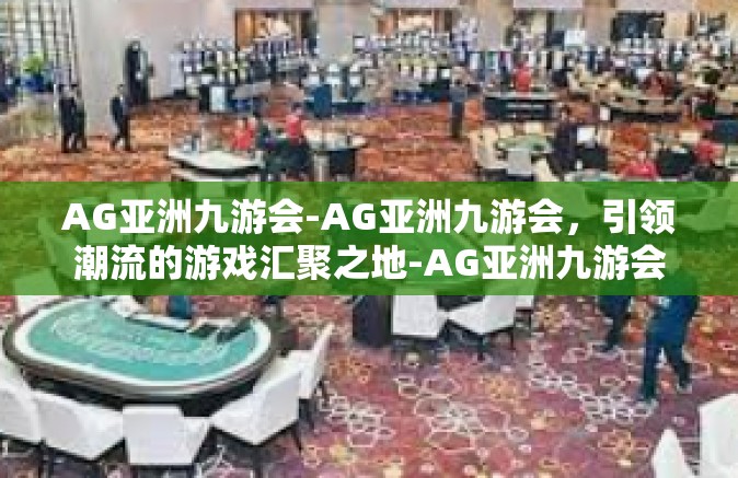 AG亚洲九游会-AG亚洲九游会，引领潮流的游戏汇聚之地-AG亚洲九游会