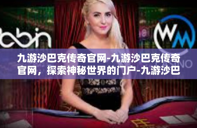 九游沙巴克传奇官网-九游沙巴克传奇官网，探索神秘世界的门户-九游沙巴克传奇官网