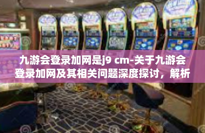 九游会登录加网是j9 cm-关于九游会登录加网及其相关问题深度探讨，解析与策略探究-九游会登录加网是j9 cm