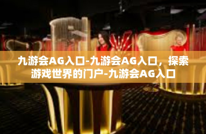 九游会AG入口-九游会AG入口，探索游戏世界的门户-九游会AG入口