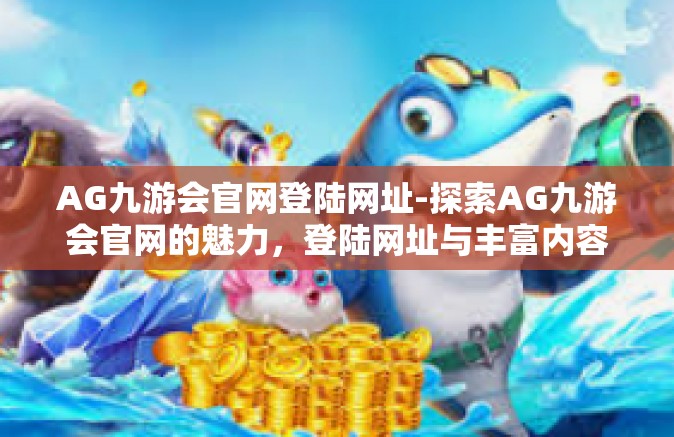 AG九游会官网登陆网址-探索AG九游会官网的魅力，登陆网址与丰富内容-AG九游会官网登陆网址