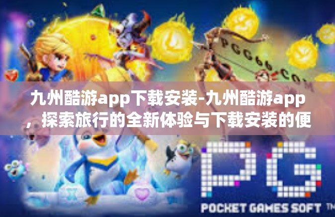 九州酷游app下载安装-九州酷游app，探索旅行的全新体验与下载安装的便捷之旅-九州酷游app下载安装