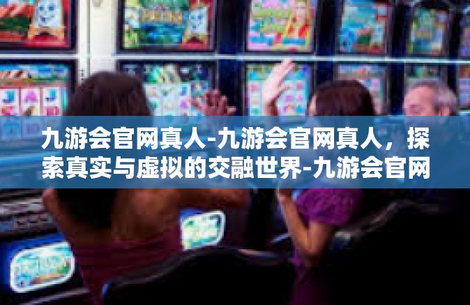 九游会官网真人-九游会官网真人，探索真实与虚拟的交融世界-九游会官网真人