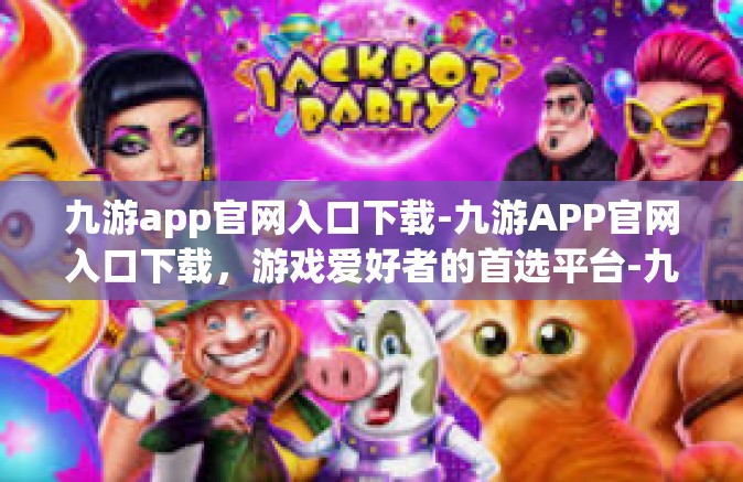 九游app官网入口下载-九游APP官网入口下载，游戏爱好者的首选平台-九游app官网入口下载