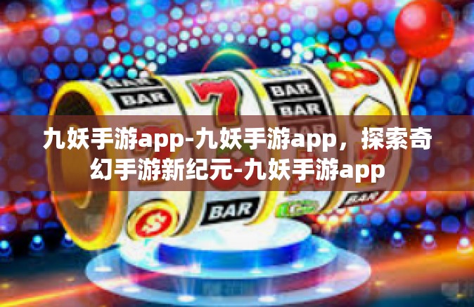 九妖手游app-九妖手游app，探索奇幻手游新纪元-九妖手游app
