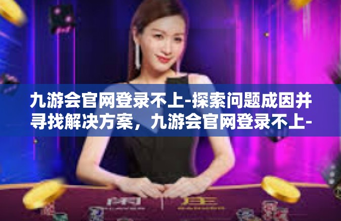 九游会官网登录不上-探索问题成因并寻找解决方案，九游会官网登录不上-九游会官网登录不上