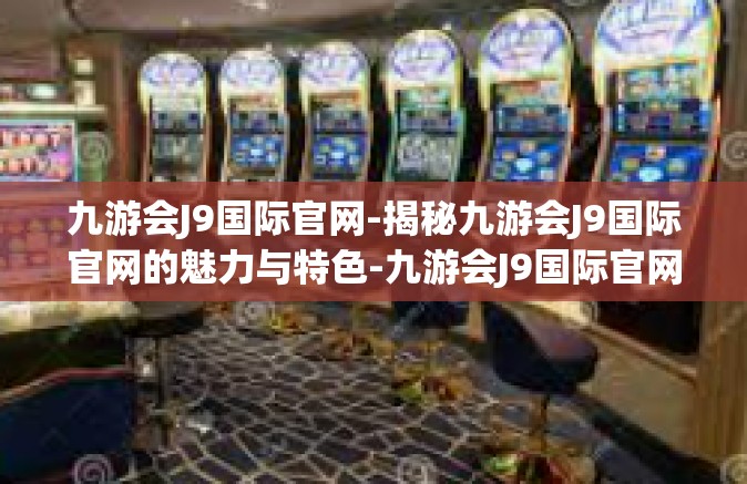 九游会J9国际官网-揭秘九游会J9国际官网的魅力与特色-九游会J9国际官网