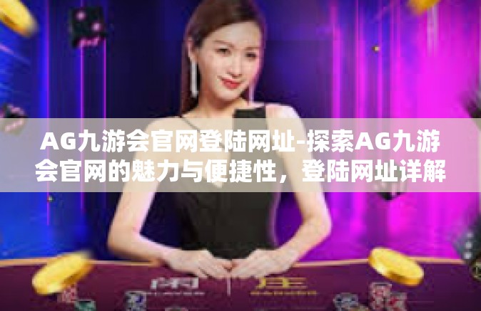 AG九游会官网登陆网址-探索AG九游会官网的魅力与便捷性，登陆网址详解-AG九游会官网登陆网址