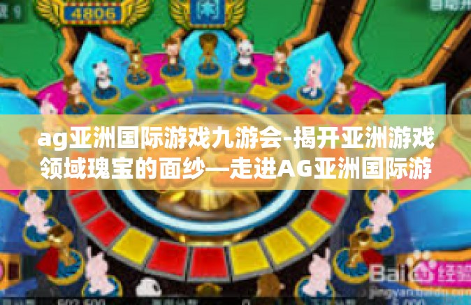 ag亚洲国际游戏九游会-揭开亚洲游戏领域瑰宝的面纱—走进AG亚洲国际游戏九游会的世界-ag亚洲国际游戏九游会