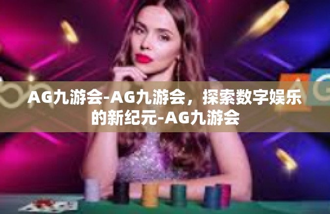 AG九游会-AG九游会，探索数字娱乐的新纪元-AG九游会