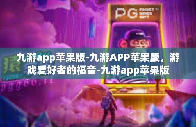 九游app苹果版-九游APP苹果版，游戏爱好者的福音-九游app苹果版