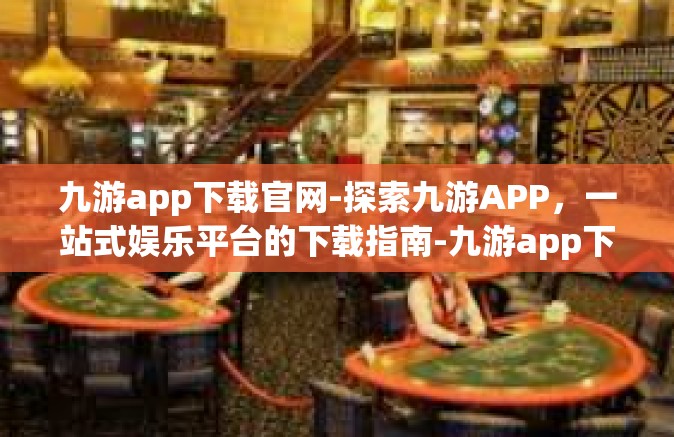 九游app下载官网-探索九游APP，一站式娱乐平台的下载指南-九游app下载官网