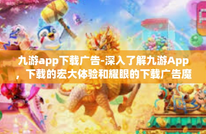 九游app下载广告-深入了解九游App，下载的宏大体验和耀眼的下载广告魔力-九游app下载广告