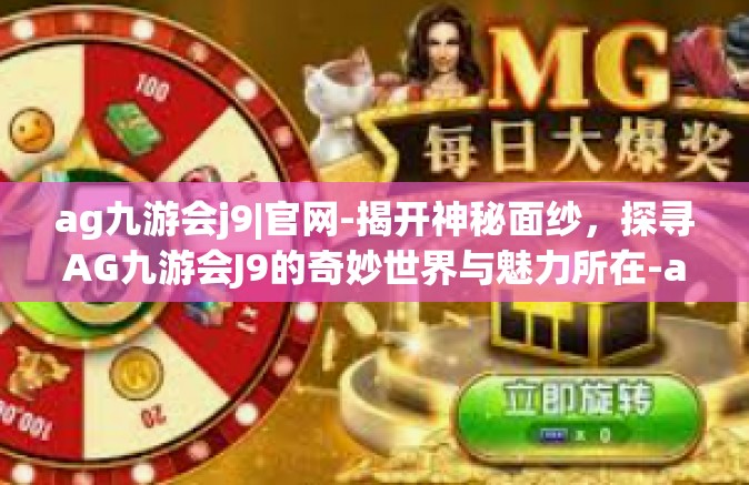 ag九游会j9|官网-揭开神秘面纱，探寻AG九游会J9的奇妙世界与魅力所在-ag九游会j9|官网