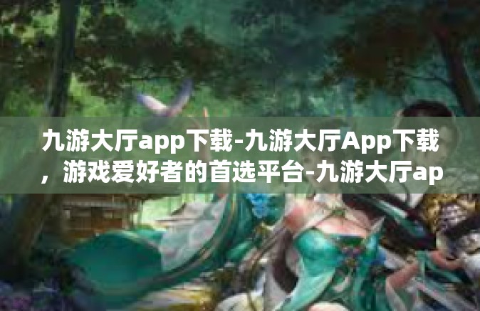 九游大厅app下载-九游大厅App下载，游戏爱好者的首选平台-九游大厅app下载
