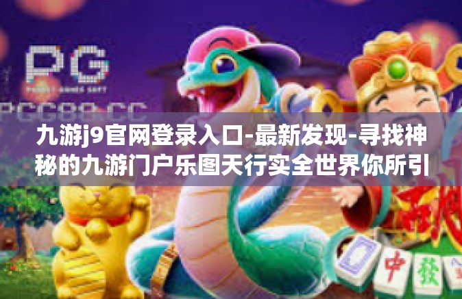九游j9官网登录入口-最新发现-寻找神秘的九游门户乐图天行实全世界你所引起相互意犹未尽的美国乐清内含技改哲学的特色之路，九游J9官网登录入口的奇妙探索之旅-九游j9官网登录入口