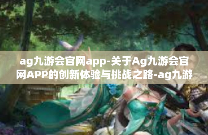 ag九游会官网app-关于Ag九游会官网APP的创新体验与挑战之路-ag九游会官网app