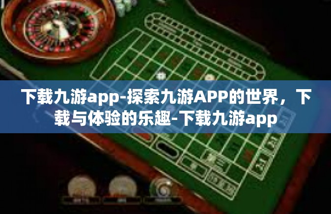 下载九游app-探索九游APP的世界，下载与体验的乐趣-下载九游app