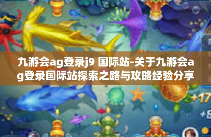 九游会ag登录j9 国际站-关于九游会ag登录国际站探索之路与攻略经验分享-九游会ag登录j9 国际站