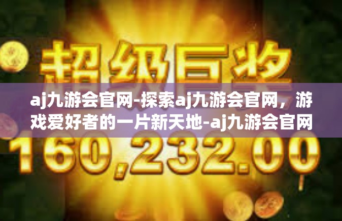 aj九游会官网-探索aj九游会官网，游戏爱好者的一片新天地-aj九游会官网