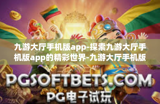 九游大厅手机版app-探索九游大厅手机版app的精彩世界-九游大厅手机版app