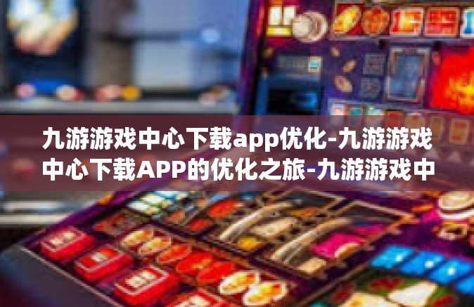 九游游戏中心下载app优化-九游游戏中心下载APP的优化之旅-九游游戏中心下载app优化