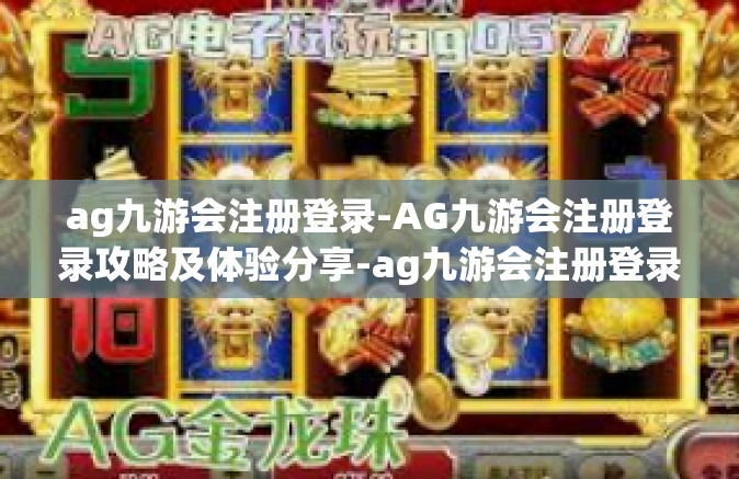 ag九游会注册登录-AG九游会注册登录攻略及体验分享-ag九游会注册登录