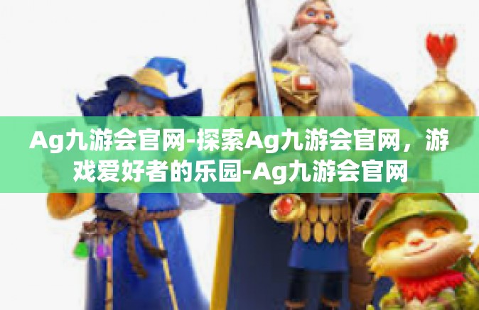 Ag九游会官网-探索Ag九游会官网，游戏爱好者的乐园-Ag九游会官网