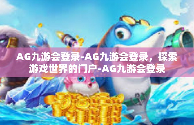 AG九游会登录-AG九游会登录，探索游戏世界的门户-AG九游会登录