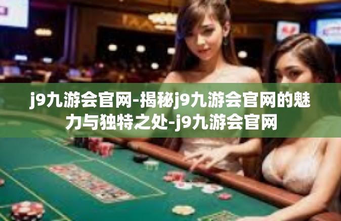 j9九游会官网-揭秘j9九游会官网的魅力与独特之处-j9九游会官网