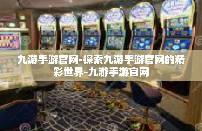 九游手游官网-探索九游手游官网的精彩世界-九游手游官网