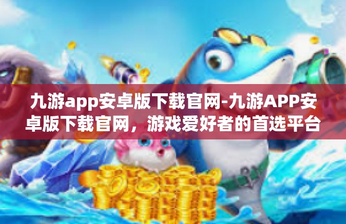 九游app安卓版下载官网-九游APP安卓版下载官网，游戏爱好者的首选平台-九游app安卓版下载官网