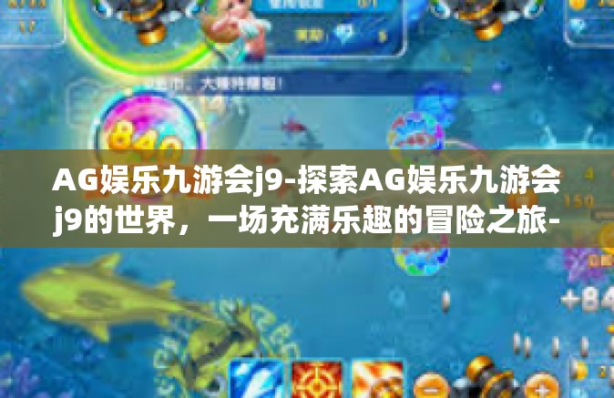 AG娱乐九游会j9-探索AG娱乐九游会j9的世界，一场充满乐趣的冒险之旅-AG娱乐九游会j9