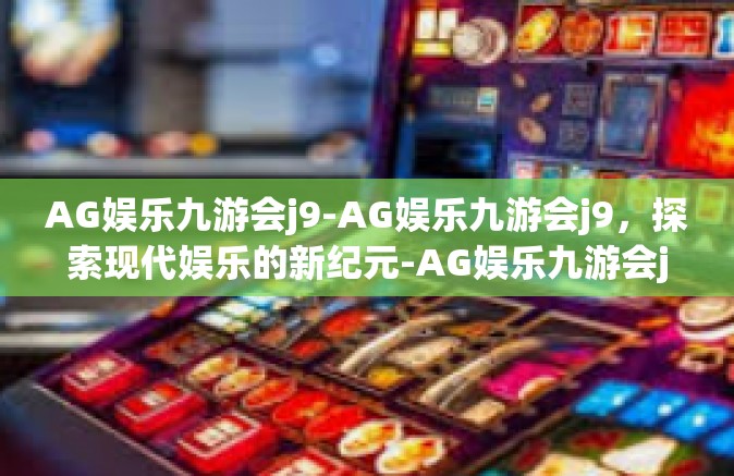 AG娱乐九游会j9-AG娱乐九游会j9，探索现代娱乐的新纪元-AG娱乐九游会j9