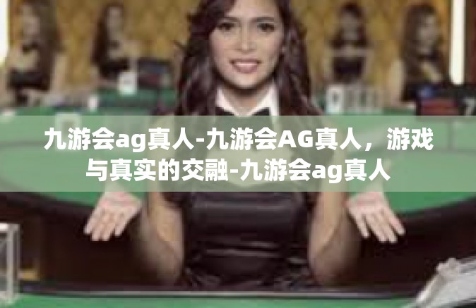 九游会ag真人-九游会AG真人，游戏与真实的交融-九游会ag真人