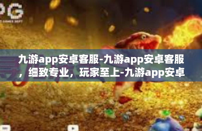 九游app安卓客服-九游app安卓客服，细致专业，玩家至上-九游app安卓客服